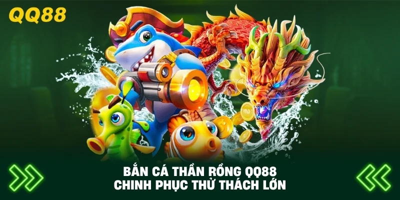 Bắn Cá Thần Rồng QQ88 chinh phục thử thách lớn
