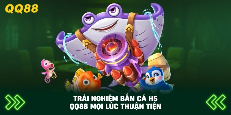 Trải Nghiệm Bắn Cá H5 QQ88 mọi lúc thuận tiện